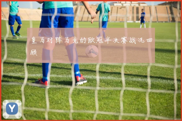 皇马对阵马竞的欧冠半决赛战况回顾