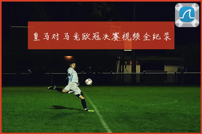 皇马对马竞欧冠决赛视频全纪录