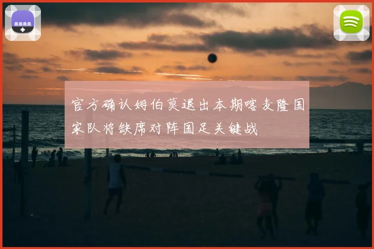 官方确认姆伯莫退出本期喀麦隆国家队将缺席对阵国足关键战