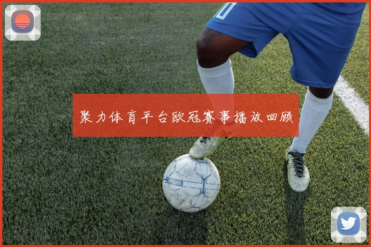 聚力体育平台欧冠赛事播放回顾