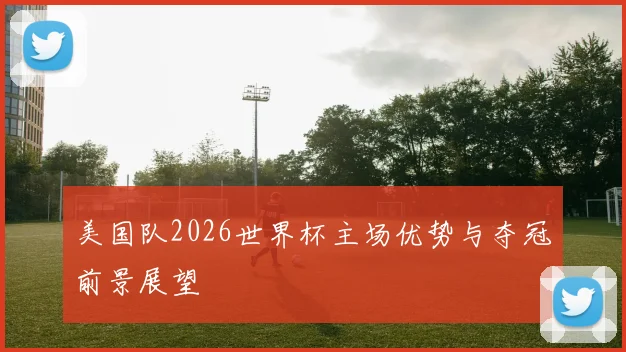 美国队2026世界杯主场优势与夺冠前景展望