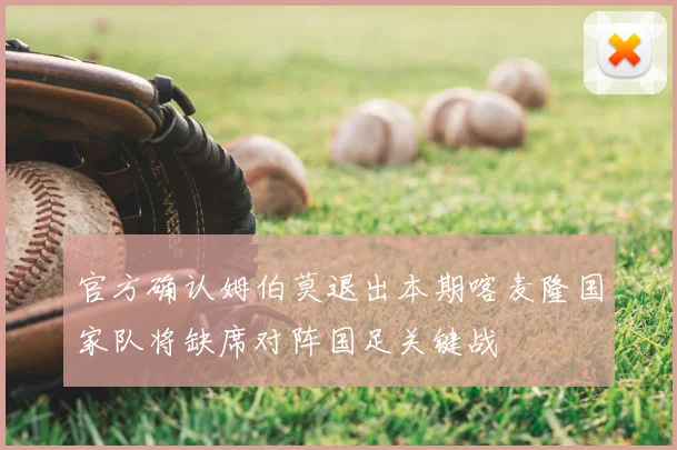 官方确认姆伯莫退出本期喀麦隆国家队将缺席对阵国足关键战